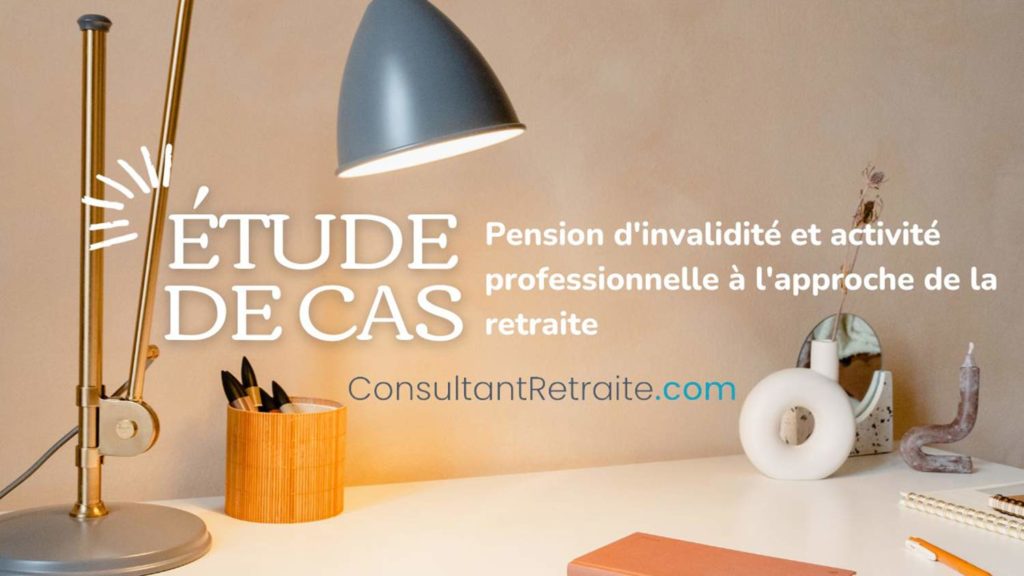 Étude de cas : Pension d’invalidité et activité professionnelle à l’approche de la retraite